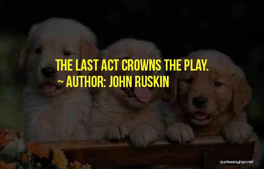 John Ruskin Quotes: The Last Act Crowns The Play.