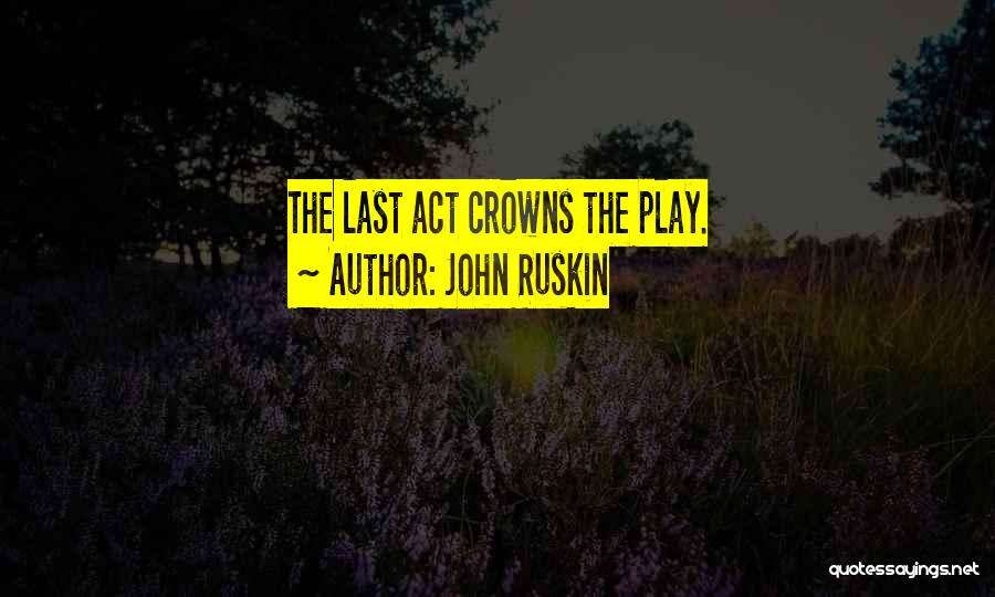 John Ruskin Quotes: The Last Act Crowns The Play.