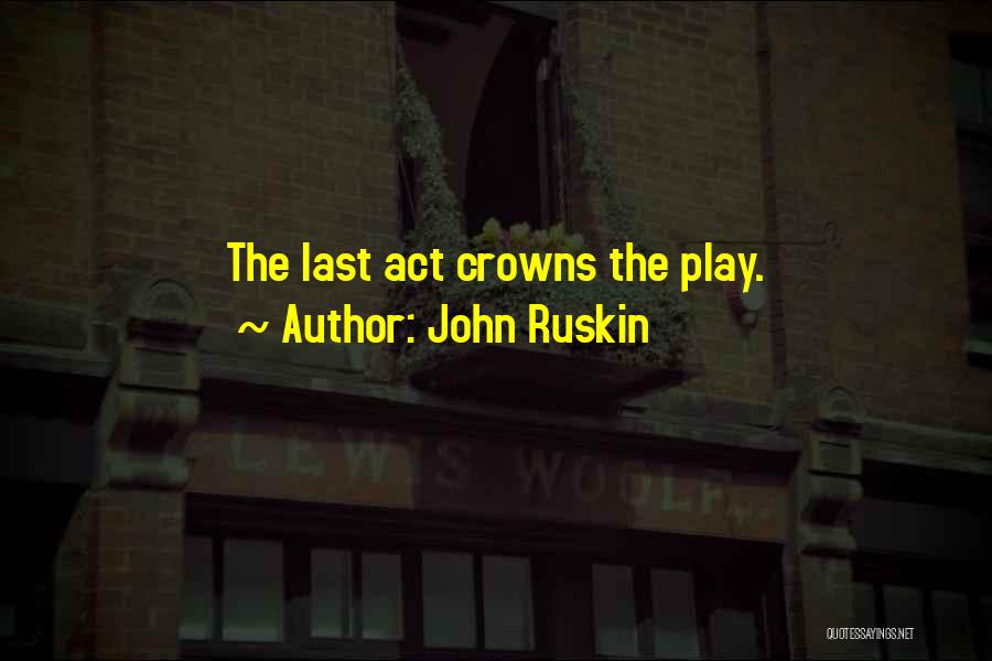 John Ruskin Quotes: The Last Act Crowns The Play.