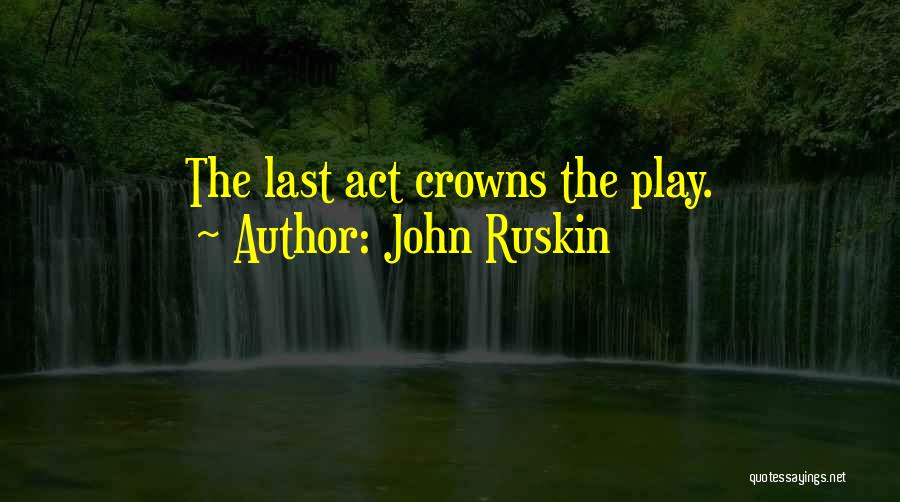 John Ruskin Quotes: The Last Act Crowns The Play.
