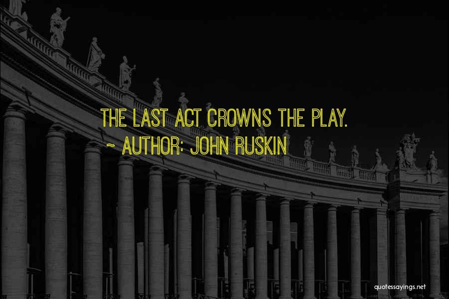 John Ruskin Quotes: The Last Act Crowns The Play.