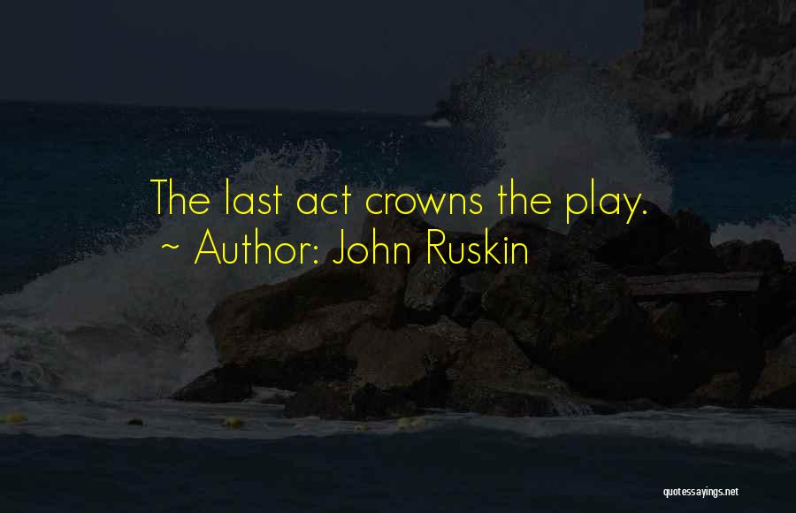 John Ruskin Quotes: The Last Act Crowns The Play.