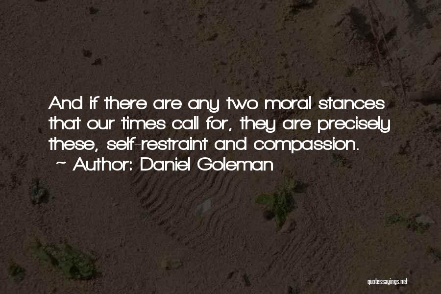 Daniel Goleman Quotes: And If There Are Any Two Moral Stances That Our Times Call For, They Are Precisely These, Self-restraint And Compassion.