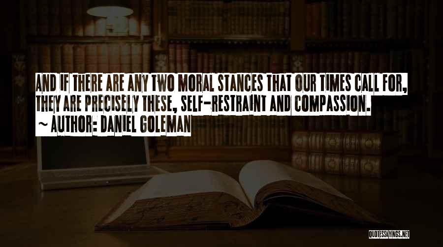 Daniel Goleman Quotes: And If There Are Any Two Moral Stances That Our Times Call For, They Are Precisely These, Self-restraint And Compassion.