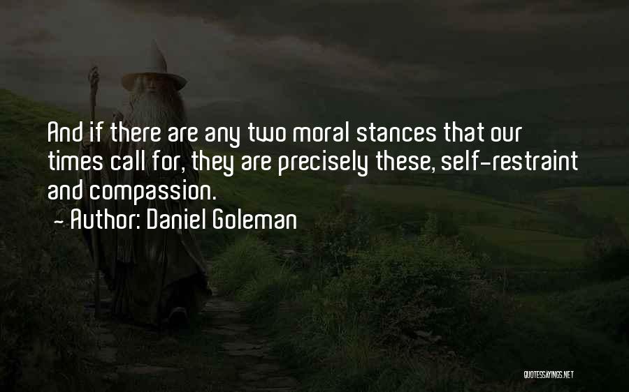 Daniel Goleman Quotes: And If There Are Any Two Moral Stances That Our Times Call For, They Are Precisely These, Self-restraint And Compassion.