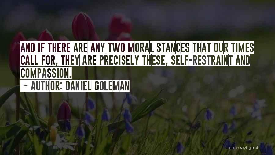 Daniel Goleman Quotes: And If There Are Any Two Moral Stances That Our Times Call For, They Are Precisely These, Self-restraint And Compassion.