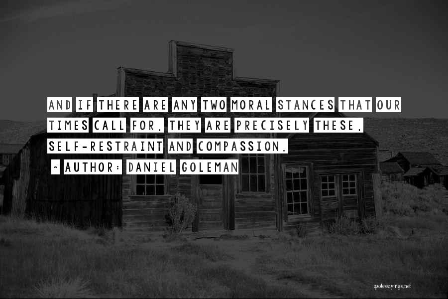 Daniel Goleman Quotes: And If There Are Any Two Moral Stances That Our Times Call For, They Are Precisely These, Self-restraint And Compassion.