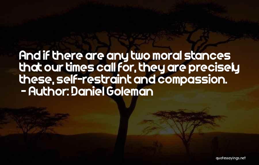 Daniel Goleman Quotes: And If There Are Any Two Moral Stances That Our Times Call For, They Are Precisely These, Self-restraint And Compassion.