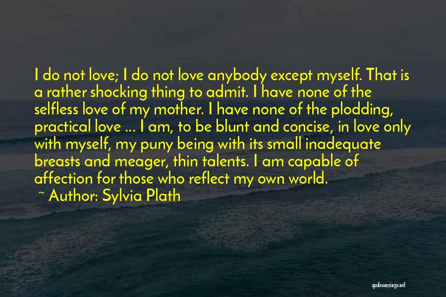 Sylvia Plath Quotes: I Do Not Love; I Do Not Love Anybody Except Myself. That Is A Rather Shocking Thing To Admit. I