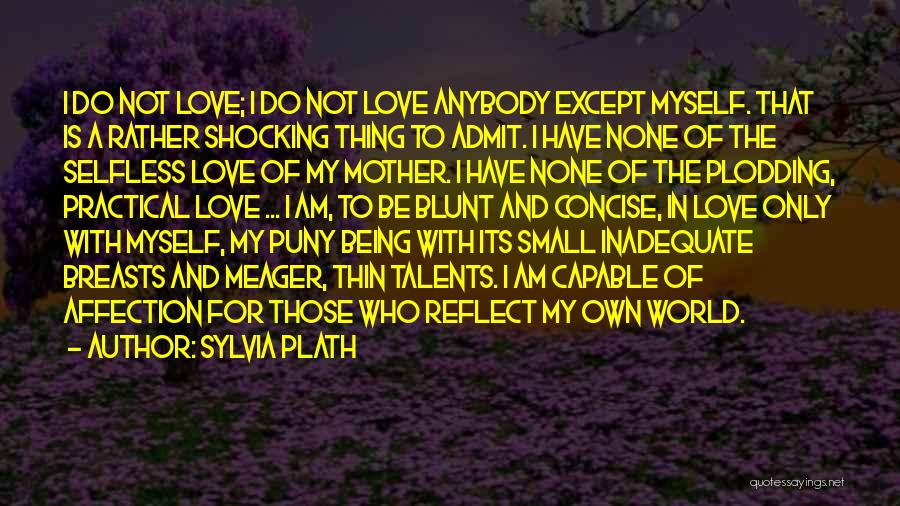 Sylvia Plath Quotes: I Do Not Love; I Do Not Love Anybody Except Myself. That Is A Rather Shocking Thing To Admit. I