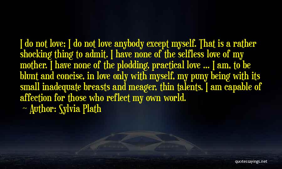 Sylvia Plath Quotes: I Do Not Love; I Do Not Love Anybody Except Myself. That Is A Rather Shocking Thing To Admit. I