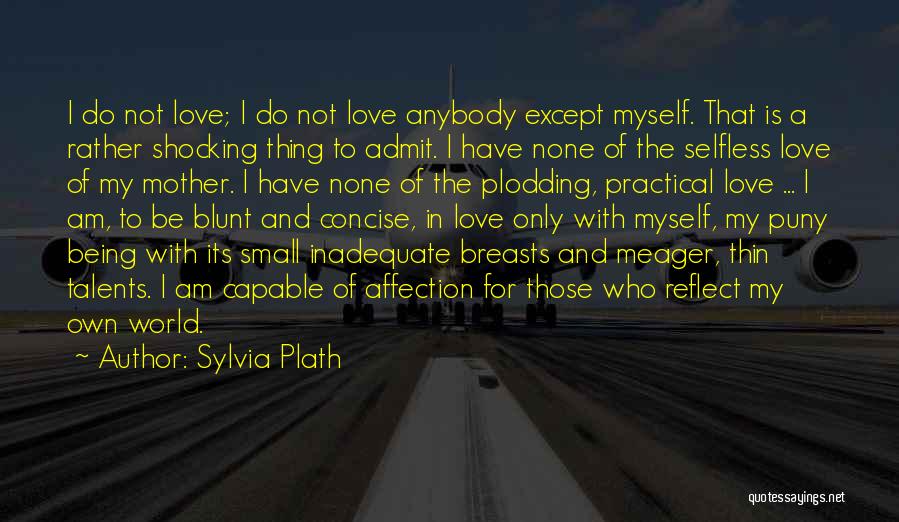 Sylvia Plath Quotes: I Do Not Love; I Do Not Love Anybody Except Myself. That Is A Rather Shocking Thing To Admit. I