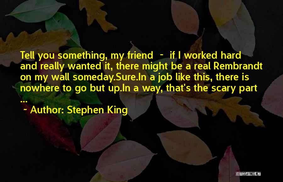 Stephen King Quotes: Tell You Something, My Friend - If I Worked Hard And Really Wanted It, There Might Be A Real Rembrandt