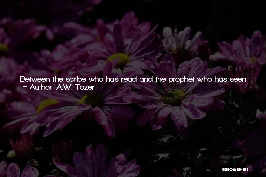 A.W. Tozer Quotes: Between The Scribe Who Has Read And The Prophet Who Has Seen There Is A Difference As Wide As The