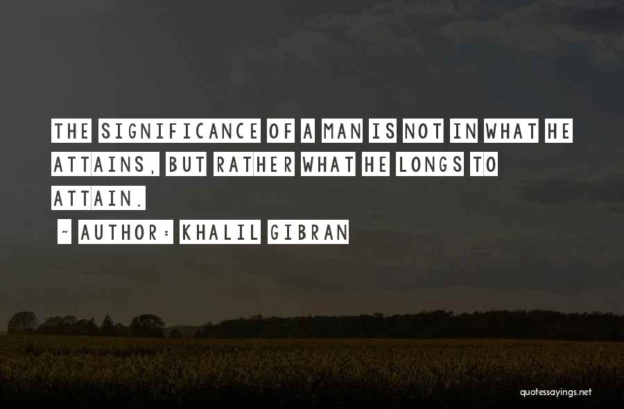 Khalil Gibran Quotes: The Significance Of A Man Is Not In What He Attains, But Rather What He Longs To Attain.