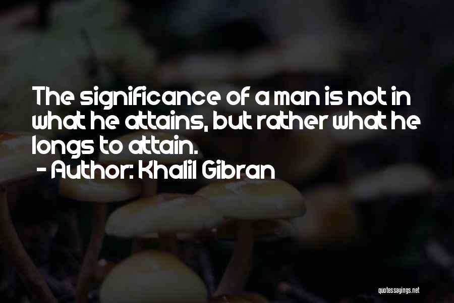 Khalil Gibran Quotes: The Significance Of A Man Is Not In What He Attains, But Rather What He Longs To Attain.