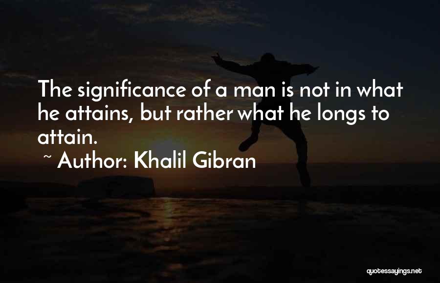 Khalil Gibran Quotes: The Significance Of A Man Is Not In What He Attains, But Rather What He Longs To Attain.