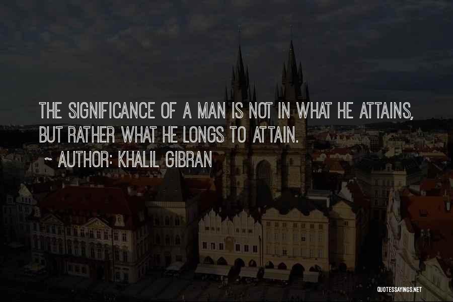 Khalil Gibran Quotes: The Significance Of A Man Is Not In What He Attains, But Rather What He Longs To Attain.