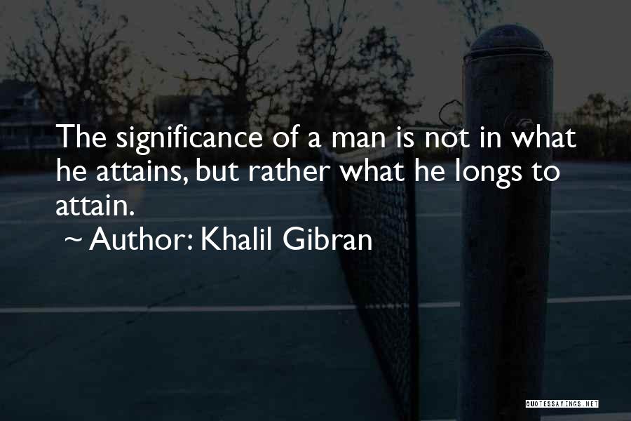 Khalil Gibran Quotes: The Significance Of A Man Is Not In What He Attains, But Rather What He Longs To Attain.