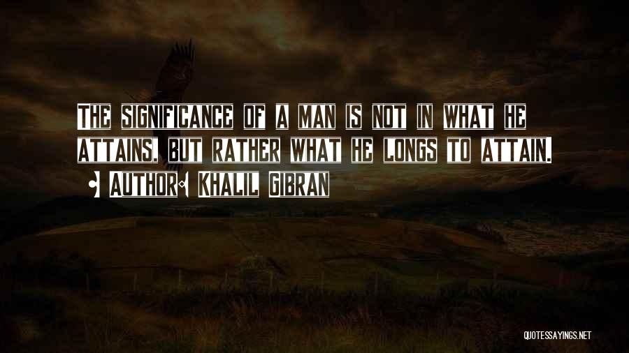 Khalil Gibran Quotes: The Significance Of A Man Is Not In What He Attains, But Rather What He Longs To Attain.