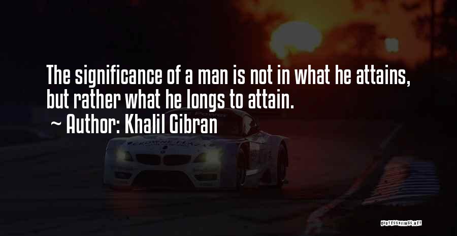 Khalil Gibran Quotes: The Significance Of A Man Is Not In What He Attains, But Rather What He Longs To Attain.