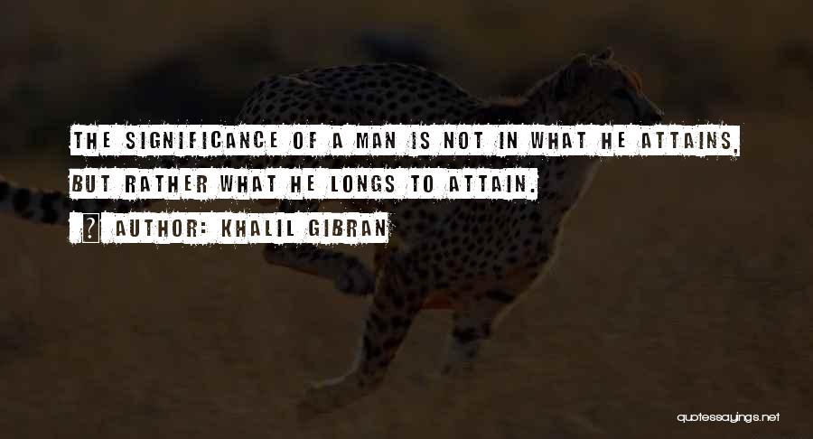 Khalil Gibran Quotes: The Significance Of A Man Is Not In What He Attains, But Rather What He Longs To Attain.