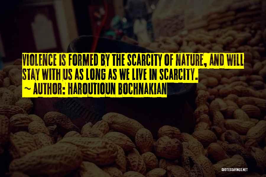 Haroutioun Bochnakian Quotes: Violence Is Formed By The Scarcity Of Nature, And Will Stay With Us As Long As We Live In Scarcity.