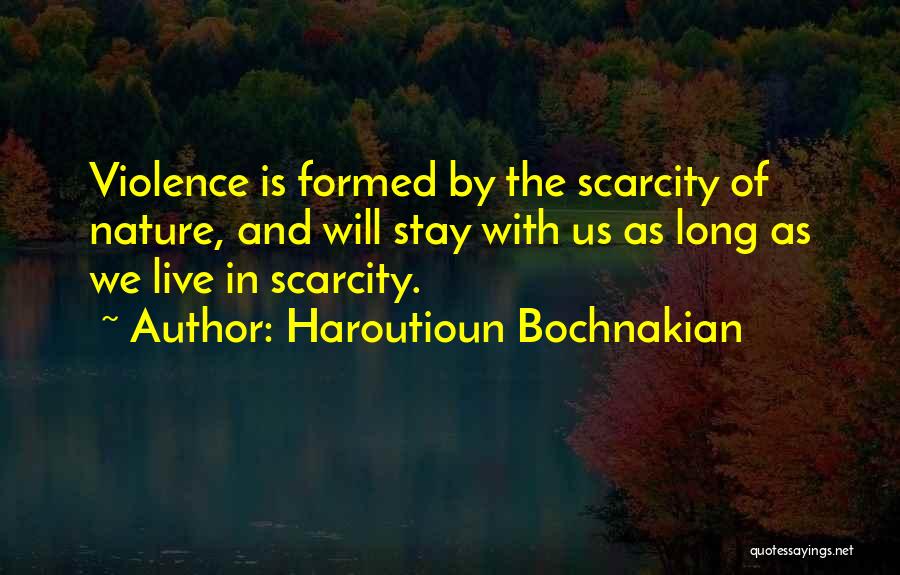 Haroutioun Bochnakian Quotes: Violence Is Formed By The Scarcity Of Nature, And Will Stay With Us As Long As We Live In Scarcity.