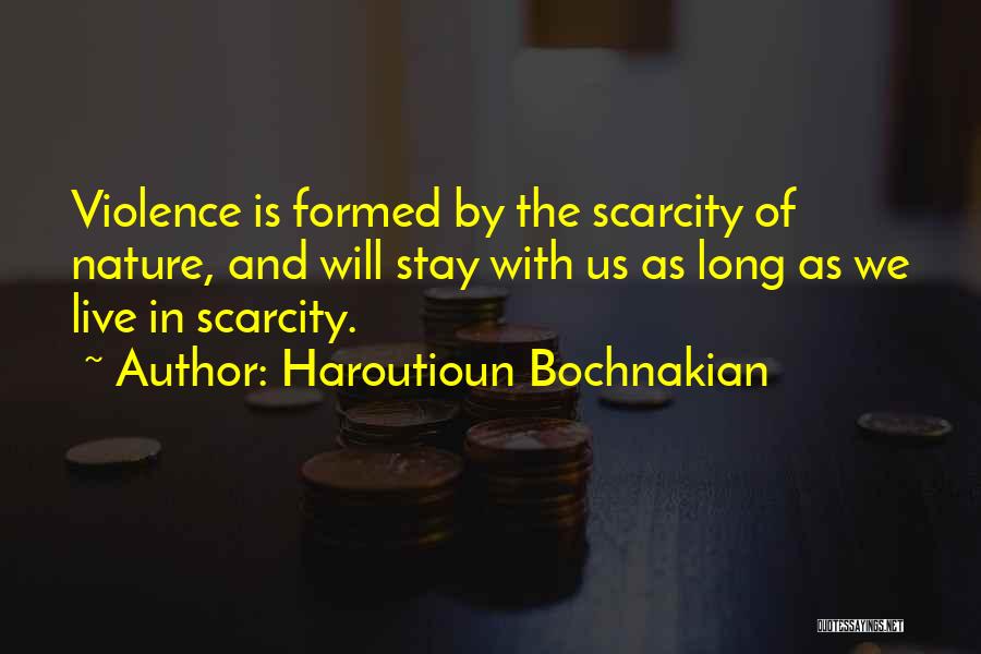 Haroutioun Bochnakian Quotes: Violence Is Formed By The Scarcity Of Nature, And Will Stay With Us As Long As We Live In Scarcity.