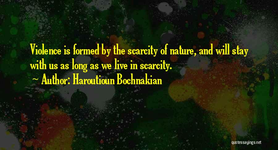Haroutioun Bochnakian Quotes: Violence Is Formed By The Scarcity Of Nature, And Will Stay With Us As Long As We Live In Scarcity.