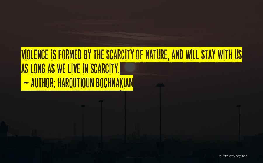 Haroutioun Bochnakian Quotes: Violence Is Formed By The Scarcity Of Nature, And Will Stay With Us As Long As We Live In Scarcity.