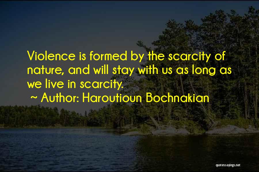Haroutioun Bochnakian Quotes: Violence Is Formed By The Scarcity Of Nature, And Will Stay With Us As Long As We Live In Scarcity.