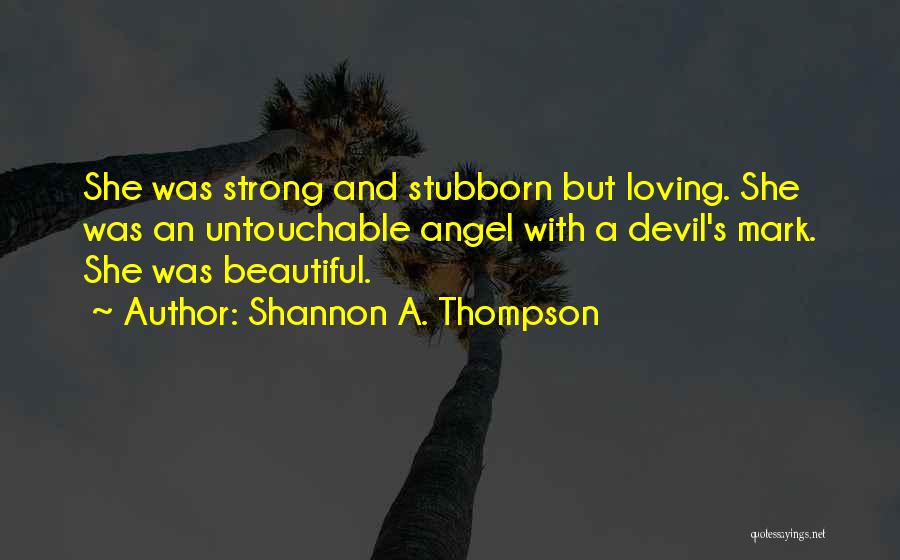 Shannon A. Thompson Quotes: She Was Strong And Stubborn But Loving. She Was An Untouchable Angel With A Devil's Mark. She Was Beautiful.