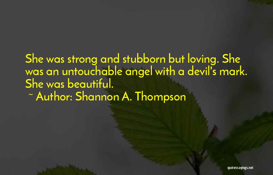 Shannon A. Thompson Quotes: She Was Strong And Stubborn But Loving. She Was An Untouchable Angel With A Devil's Mark. She Was Beautiful.