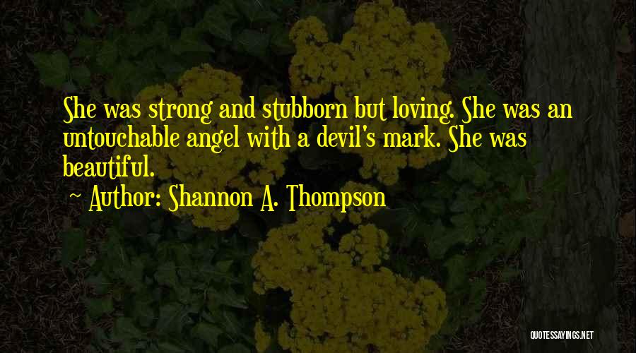 Shannon A. Thompson Quotes: She Was Strong And Stubborn But Loving. She Was An Untouchable Angel With A Devil's Mark. She Was Beautiful.