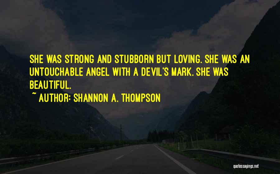 Shannon A. Thompson Quotes: She Was Strong And Stubborn But Loving. She Was An Untouchable Angel With A Devil's Mark. She Was Beautiful.