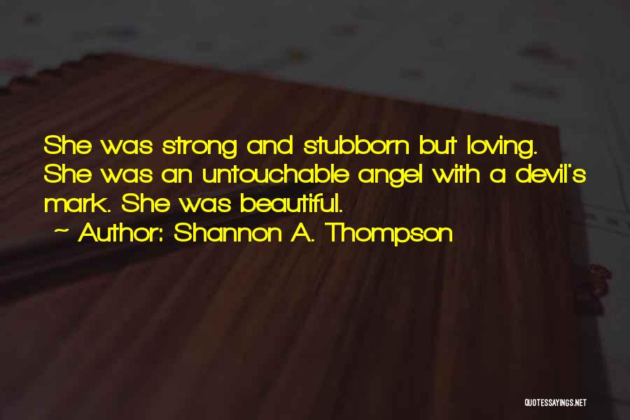 Shannon A. Thompson Quotes: She Was Strong And Stubborn But Loving. She Was An Untouchable Angel With A Devil's Mark. She Was Beautiful.