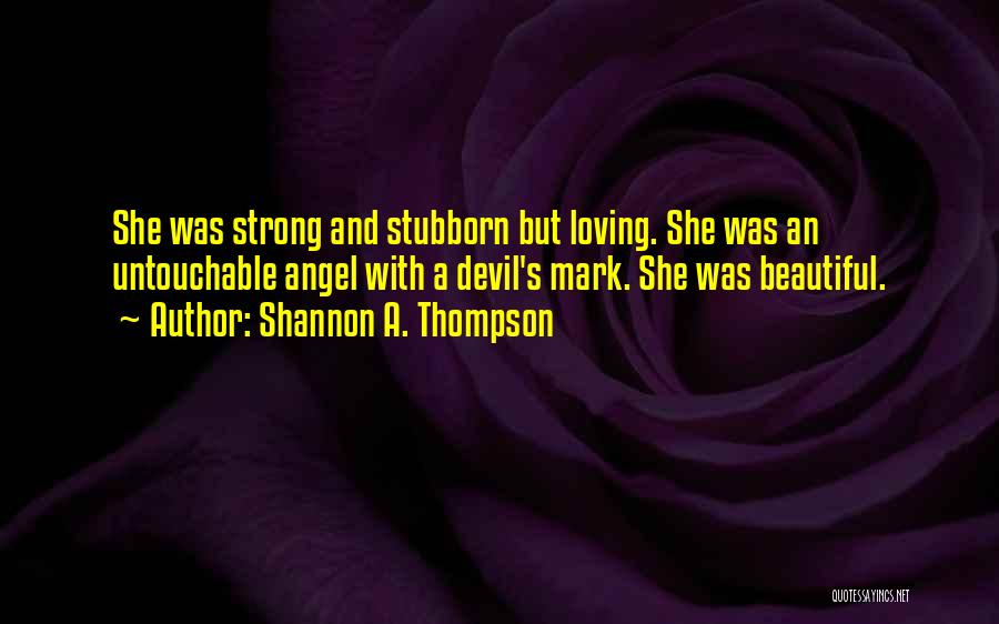 Shannon A. Thompson Quotes: She Was Strong And Stubborn But Loving. She Was An Untouchable Angel With A Devil's Mark. She Was Beautiful.