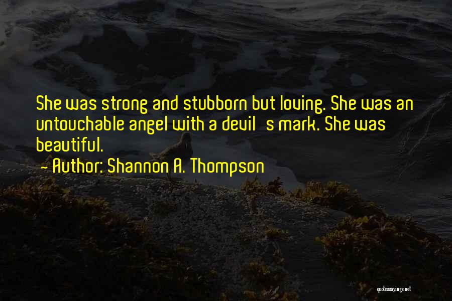 Shannon A. Thompson Quotes: She Was Strong And Stubborn But Loving. She Was An Untouchable Angel With A Devil's Mark. She Was Beautiful.