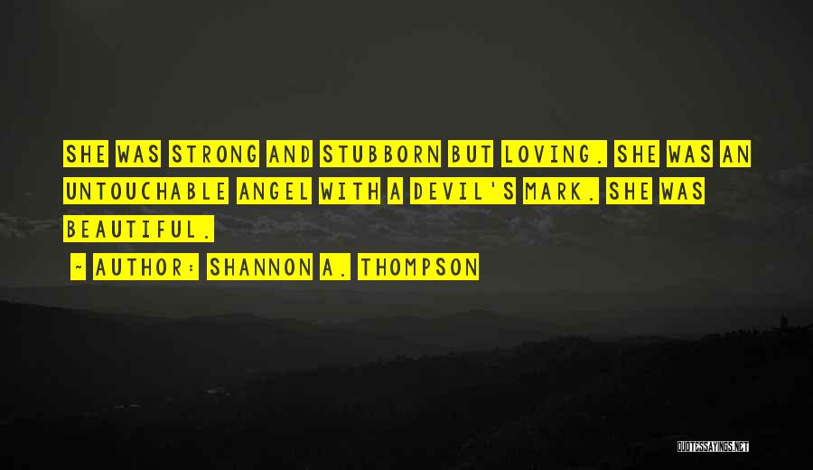 Shannon A. Thompson Quotes: She Was Strong And Stubborn But Loving. She Was An Untouchable Angel With A Devil's Mark. She Was Beautiful.