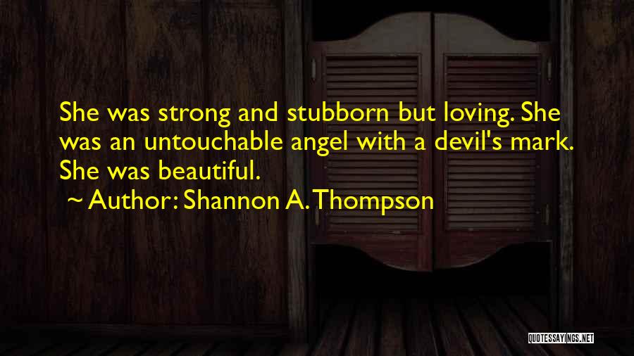 Shannon A. Thompson Quotes: She Was Strong And Stubborn But Loving. She Was An Untouchable Angel With A Devil's Mark. She Was Beautiful.