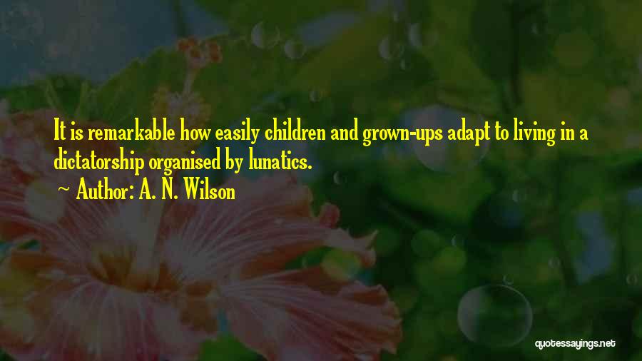 A. N. Wilson Quotes: It Is Remarkable How Easily Children And Grown-ups Adapt To Living In A Dictatorship Organised By Lunatics.