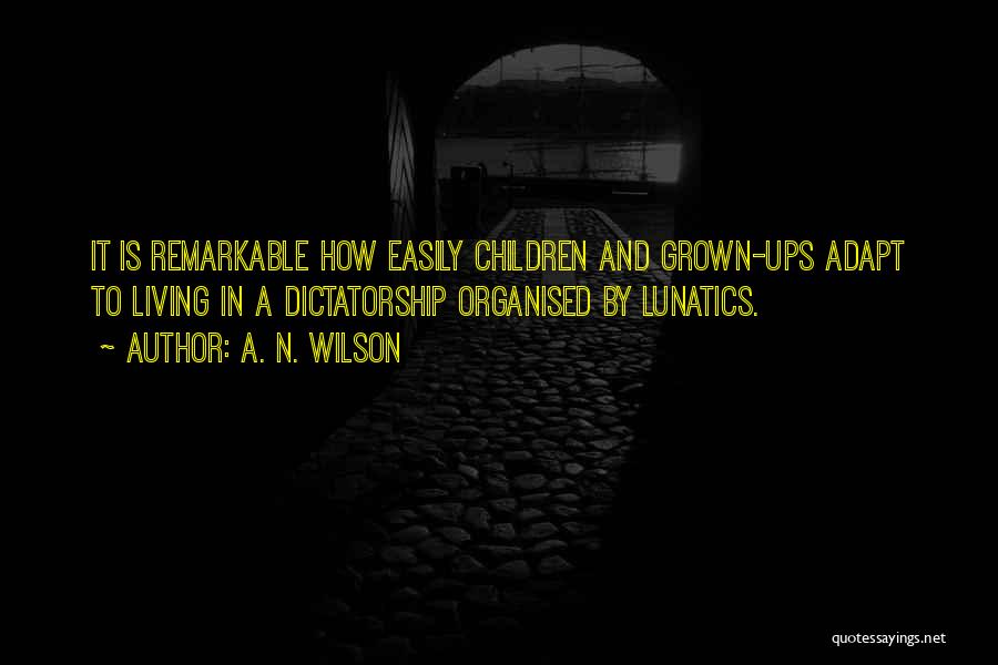 A. N. Wilson Quotes: It Is Remarkable How Easily Children And Grown-ups Adapt To Living In A Dictatorship Organised By Lunatics.