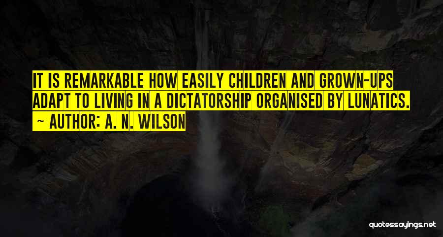 A. N. Wilson Quotes: It Is Remarkable How Easily Children And Grown-ups Adapt To Living In A Dictatorship Organised By Lunatics.