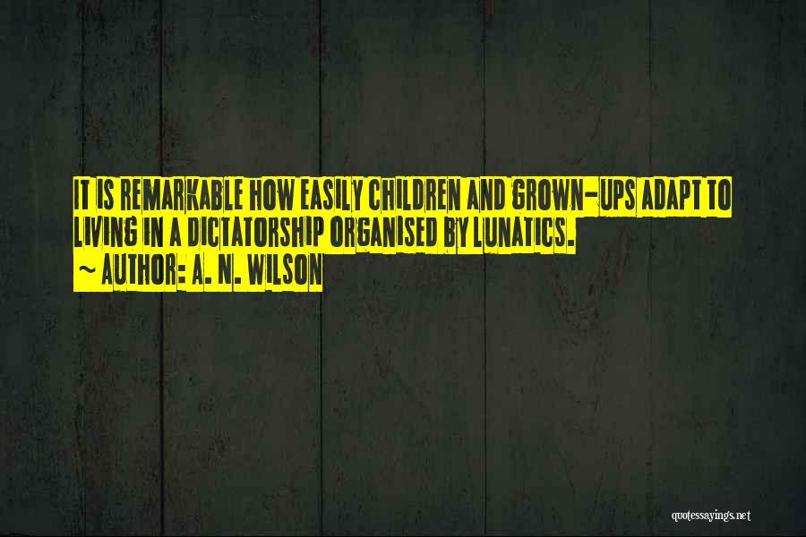 A. N. Wilson Quotes: It Is Remarkable How Easily Children And Grown-ups Adapt To Living In A Dictatorship Organised By Lunatics.