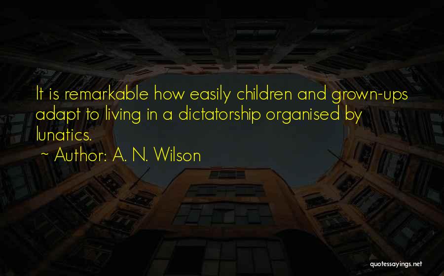A. N. Wilson Quotes: It Is Remarkable How Easily Children And Grown-ups Adapt To Living In A Dictatorship Organised By Lunatics.