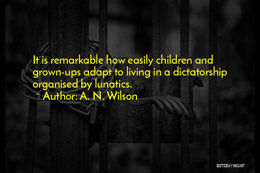 A. N. Wilson Quotes: It Is Remarkable How Easily Children And Grown-ups Adapt To Living In A Dictatorship Organised By Lunatics.
