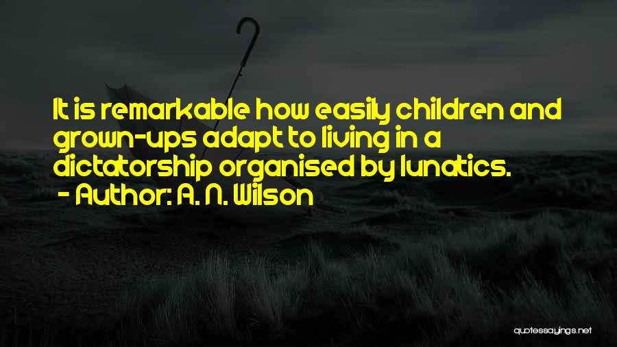 A. N. Wilson Quotes: It Is Remarkable How Easily Children And Grown-ups Adapt To Living In A Dictatorship Organised By Lunatics.