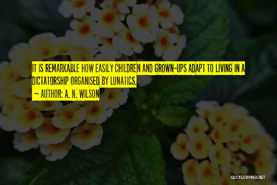 A. N. Wilson Quotes: It Is Remarkable How Easily Children And Grown-ups Adapt To Living In A Dictatorship Organised By Lunatics.