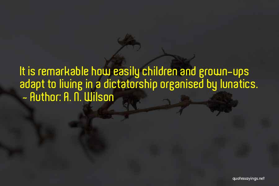 A. N. Wilson Quotes: It Is Remarkable How Easily Children And Grown-ups Adapt To Living In A Dictatorship Organised By Lunatics.